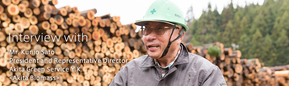 Interview with　<Akita Biomass> Akita Green Service Y.K. President and Representative Director　Mr. Kunio Sato