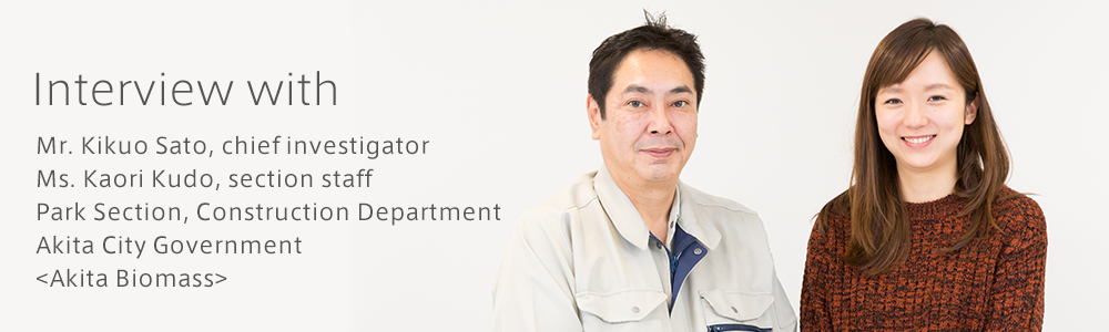Interview with　<Akita Biomass> Akita City Government Park Section, Construction Department Mr. Kikuo Sato, chief investigator,Ms. Kaori Kudo, section staff 